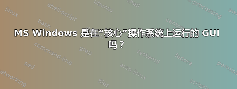 MS Windows 是在“核心”操作系统上运行的 GUI 吗？