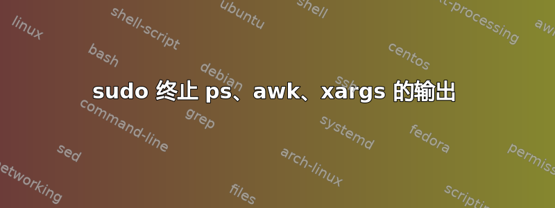 sudo 终止 ps、awk、xargs 的输出