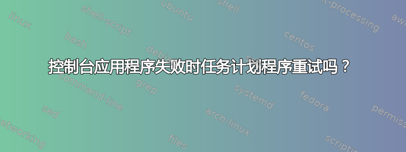 控制台应用程序失败时任务计划程序重试吗？