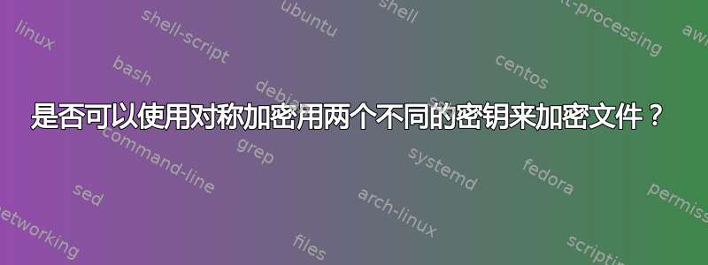 是否可以使用对称加密用两个不同的密钥来加密文件？