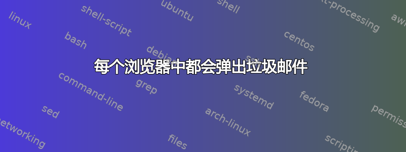 每个浏览器中都会弹出垃圾邮件