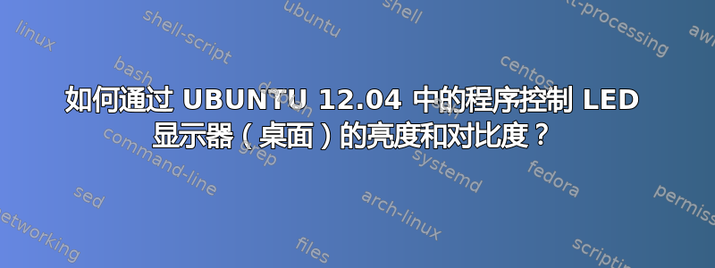 如何通过 UBUNTU 12.04 中的程序控制 LED 显示器（桌面）的亮度和对比度？