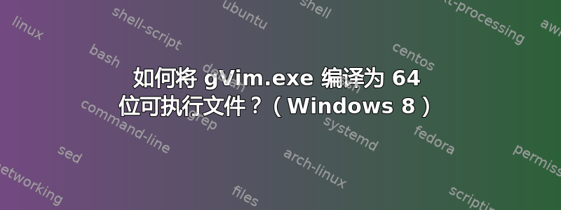 如何将 gVim.exe 编译为 64 位可执行文件？（Windows 8）