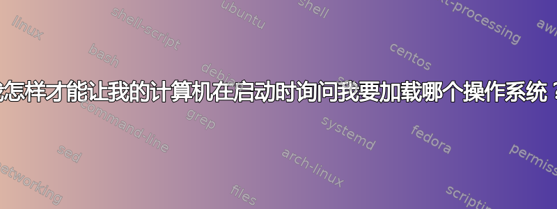 我怎样才能让我的计算机在启动时询问我要加载哪个操作系统？