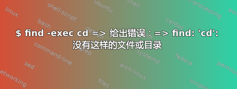 $ find -exec cd => 给出错误：=> find: 'cd': 没有这样的文件或目录