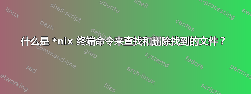 什么是 *nix 终端命令来查找和删除找到的文件？