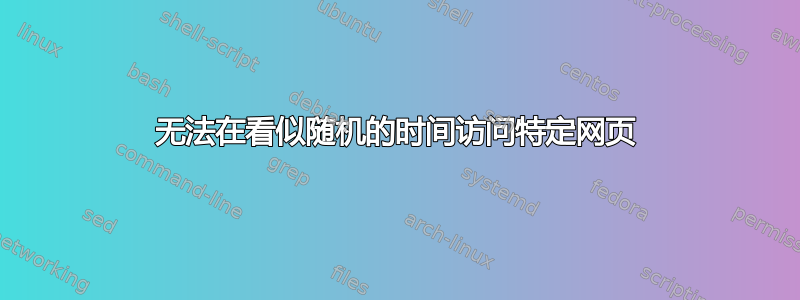 无法在看似随机的时间访问特定网页