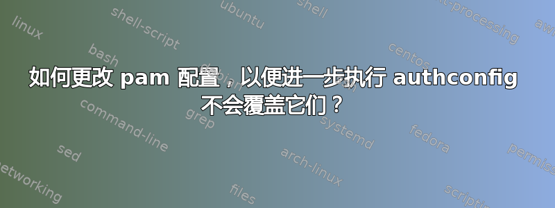 如何更改 pam 配置，以便进一步执行 authconfig 不会覆盖它们？