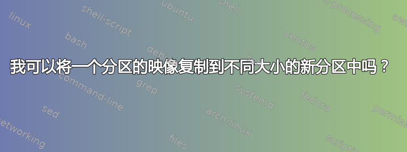 我可以将一个分区的映像复制到不同大小的新分区中吗？