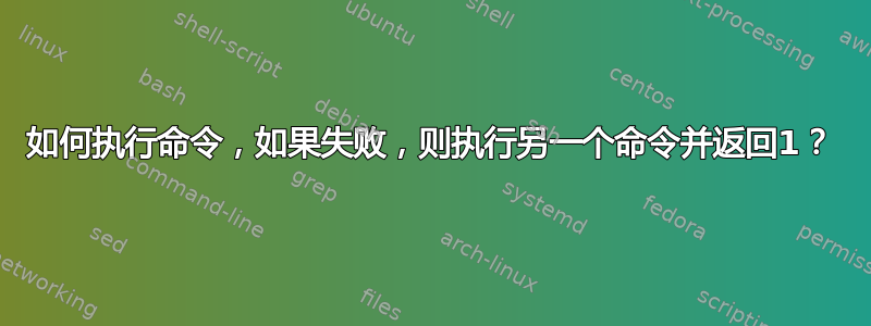 如何执行命令，如果失败，则执行另一个命令并返回1？