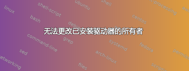 无法更改已安装驱动器的所有者