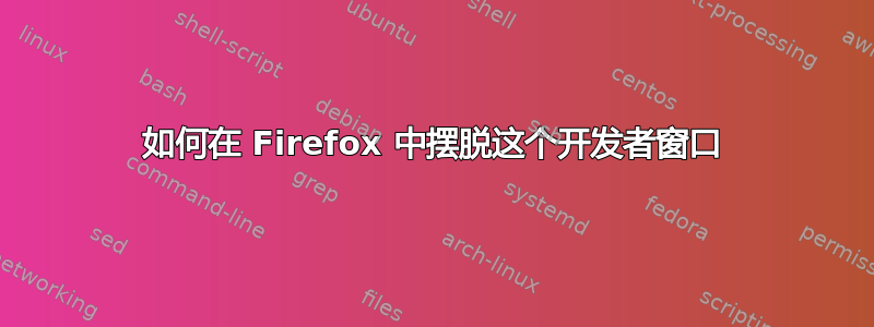 如何在 Firefox 中摆脱这个开发者窗口