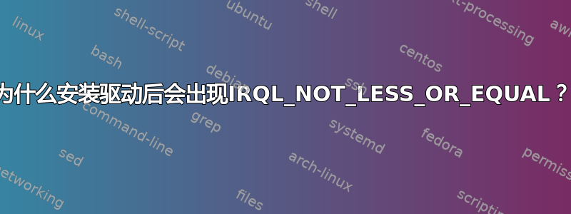 为什么安装驱动后会出现IRQL_NOT_LESS_OR_EQUAL？