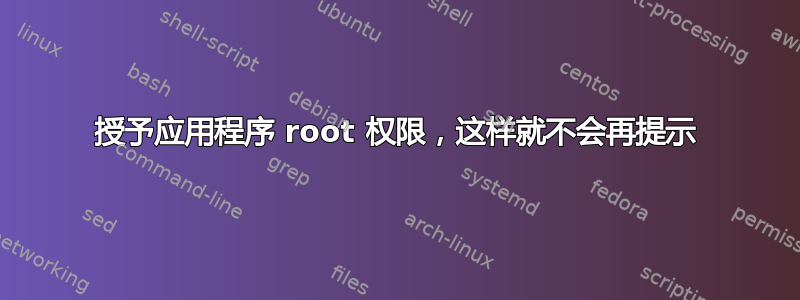 授予应用程序 root 权限，这样就不会再提示