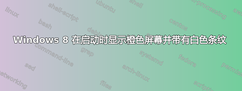 Windows 8 在启动时显示橙色屏幕并带有白色条纹