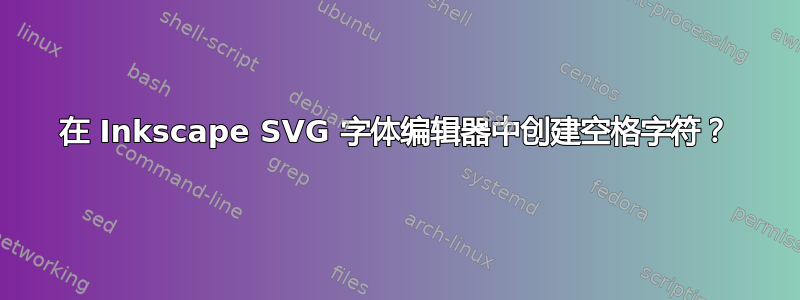 在 Inkscape SVG 字体编辑器中创建空格字符？