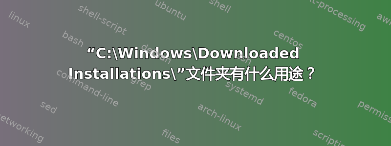 “C:\Windows\Downloaded Installations\”文件夹有什么用途？