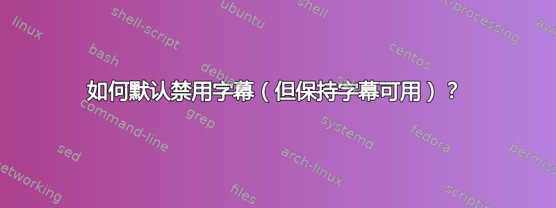 如何默认禁用字幕（但保持字幕可用）？