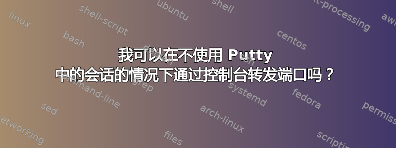 我可以在不使用 Putty 中的会话的情况下通过控制台转发端口吗？