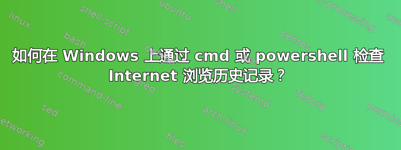 如何在 Windows 上通过 cmd 或 powershell 检查 Internet 浏览历史记录？