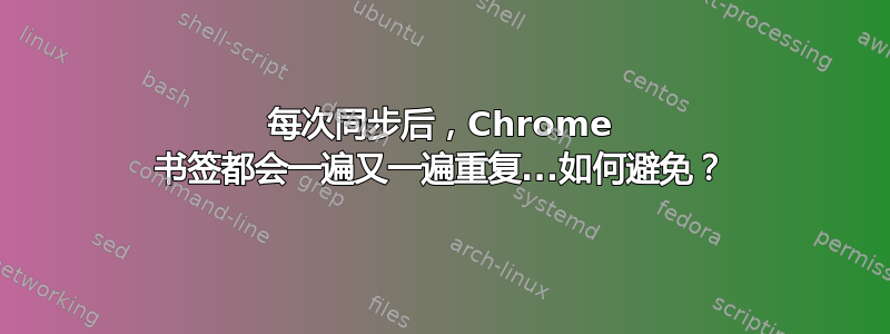 每次同步后，Chrome 书签都会一遍又一遍重复...如何避免？