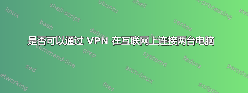 是否可以通过 VPN 在互联网上连接两台电脑 