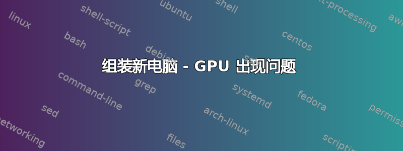 组装新电脑 - GPU 出现问题