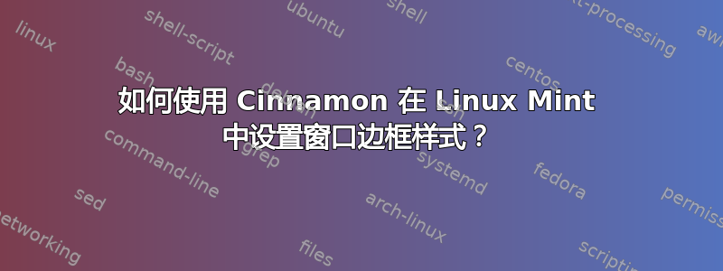 如何使用 Cinnamon 在 Linux Mint 中设置窗口边框样式？