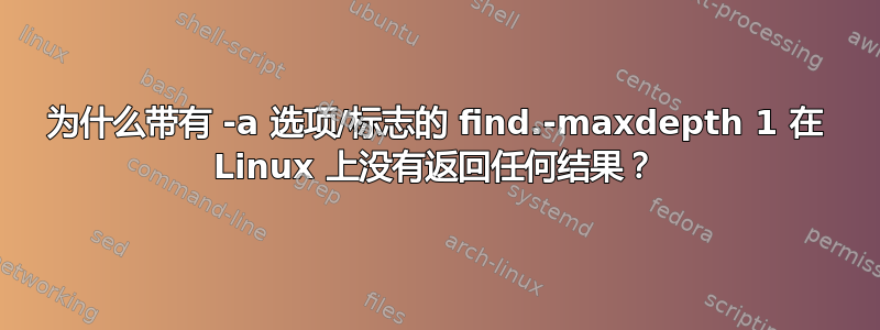 为什么带有 -a 选项/标志的 find.-maxdepth 1 在 Linux 上没有返回任何结果？