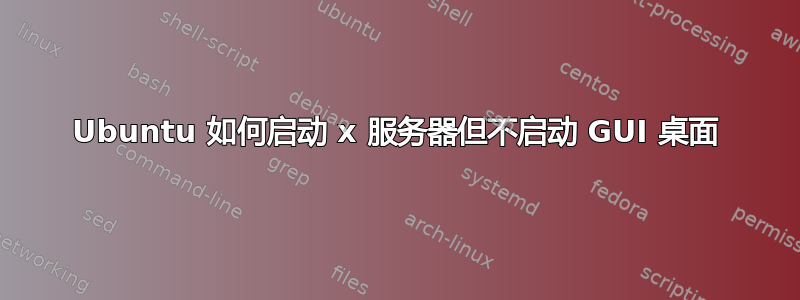 Ubuntu 如何启动 x 服务器但不启动 GUI 桌面