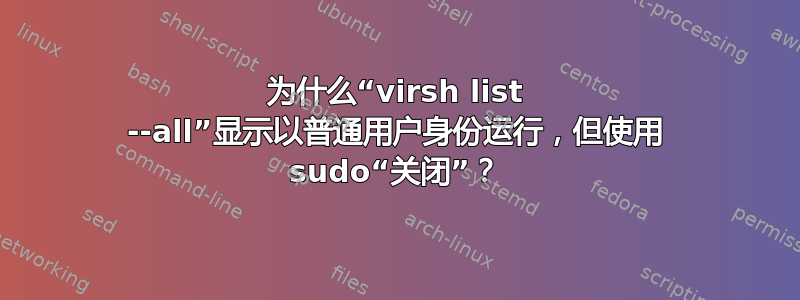 为什么“virsh list --all”显示以普通用户身份运行，但使用 sudo“关闭”？