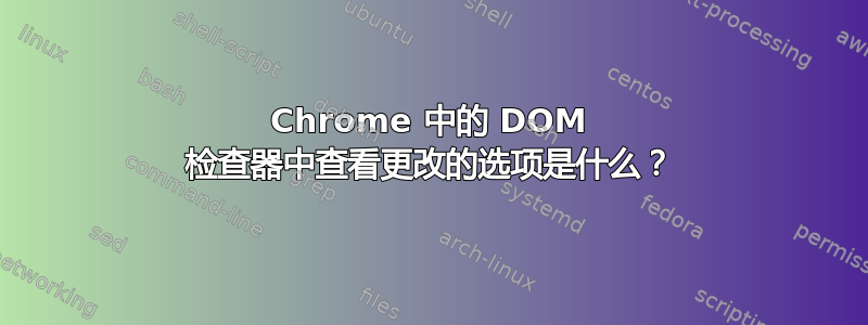 Chrome 中的 DOM 检查器中查看更改的选项是什么？