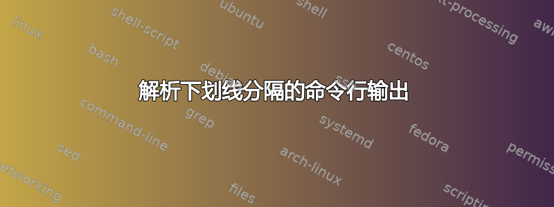 解析下划线分隔的命令行输出