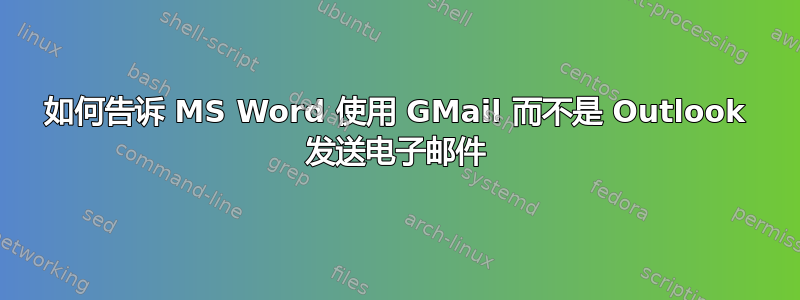 如何告诉 MS Word 使用 GMail 而不是 Outlook 发送电子邮件