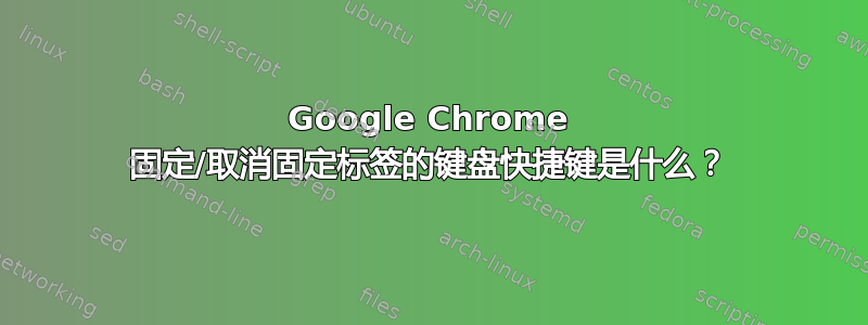 Google Chrome 固定/取消固定标签的键盘快捷键是什么？