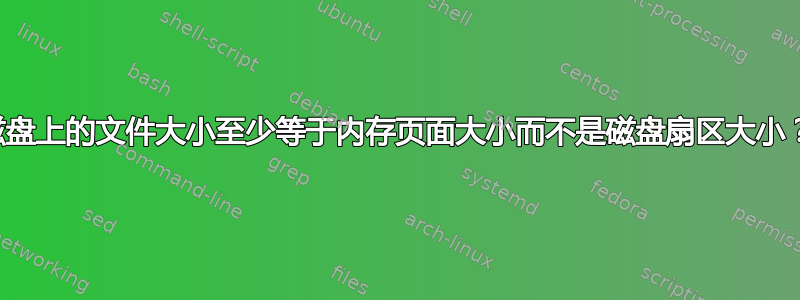 磁盘上的文件大小至少等于内存页面大小而不是磁盘扇区大小？