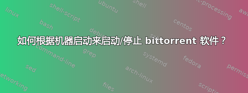 如何根据机器启动来启动/停止 bittorrent 软件？