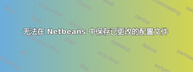 无法在 Netbeans 中保存已更改的配置文件