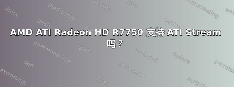 AMD ATI Radeon HD R7750 支持 ATI Stream 吗？