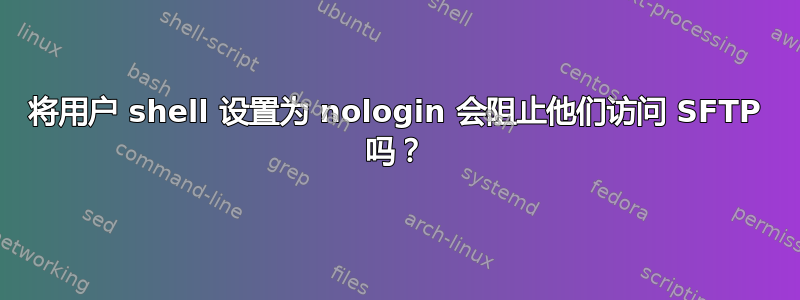 将用户 shell 设置为 nologin 会阻止他们访问 SFTP 吗？