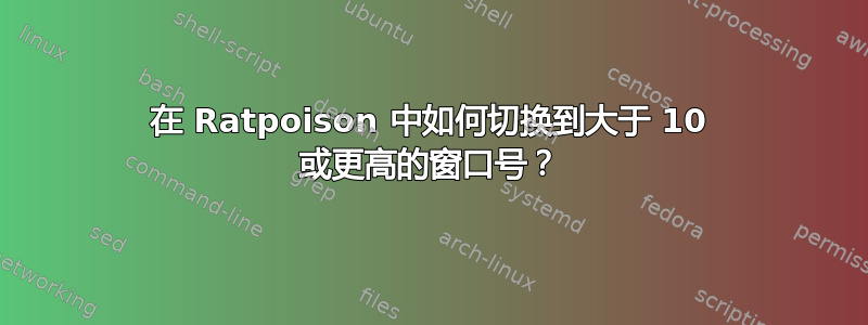 在 Ratpoison 中如何切换到大于 10 或更高的窗口号？