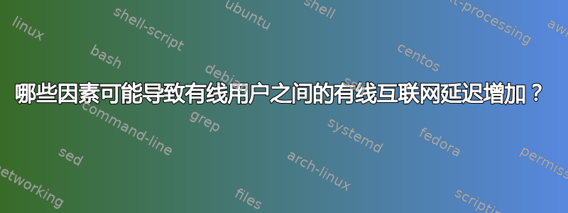 哪些因素可能导致有线用户之间的有线互联网延迟增加？