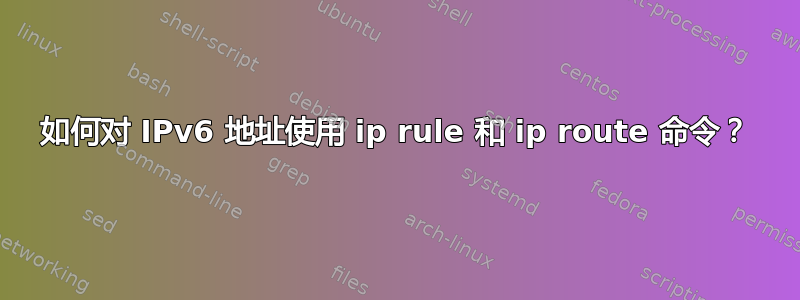 如何对 IPv6 地址使用 ip rule 和 ip route 命令？