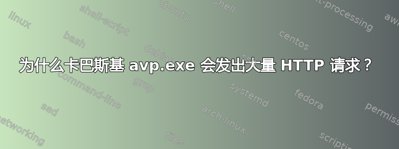 为什么卡巴斯基 avp.exe 会发出大量 HTTP 请求？