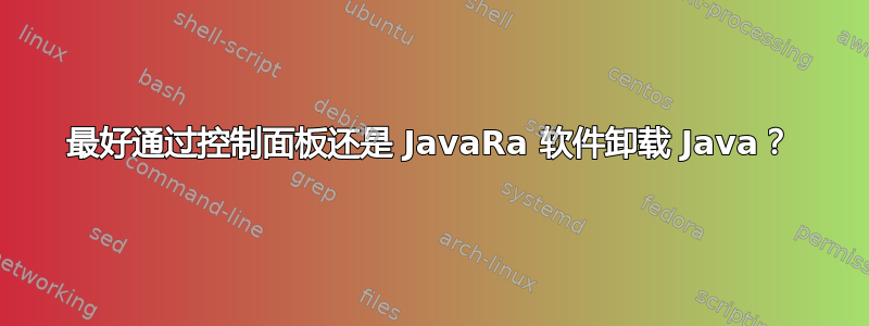 最好通过控制面板还是 JavaRa 软件卸载 Java？