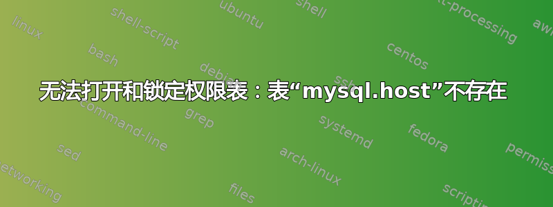 无法打开和锁定权限表：表“mysql.host”不存在