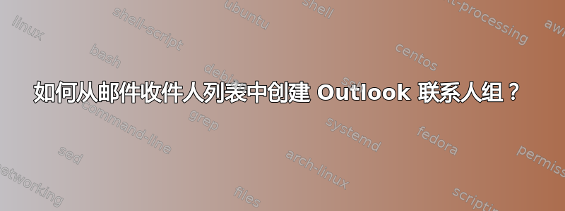 如何从邮件收件人列表中创建 Outlook 联系人组？