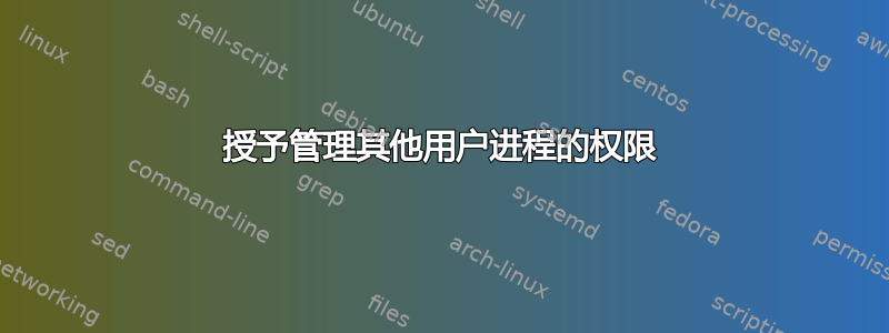 授予管理其他用户进程的权限