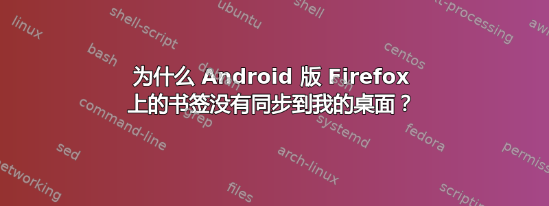 为什么 Android 版 Firefox 上的书签没有同步到我的桌面？