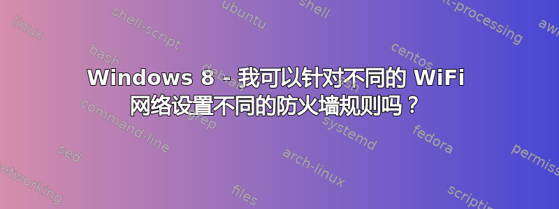 Windows 8 - 我可以针对不同的 WiFi 网络设置不同的防火墙规则吗？